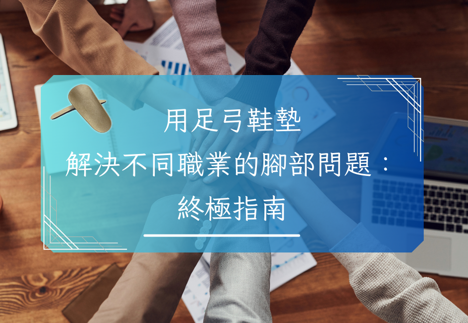 用足弓鞋墊解決不同職業的腳部問題：終極指南